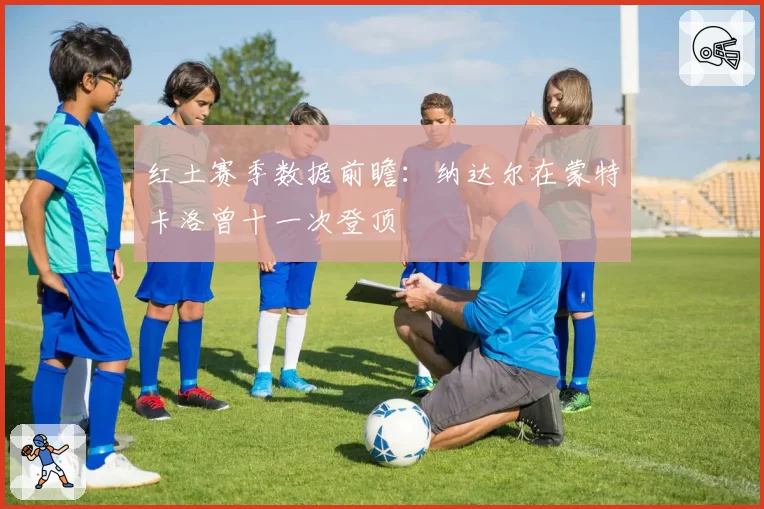 红土赛季数据前瞻:纳达尔在蒙特卡洛曾十一次登顶