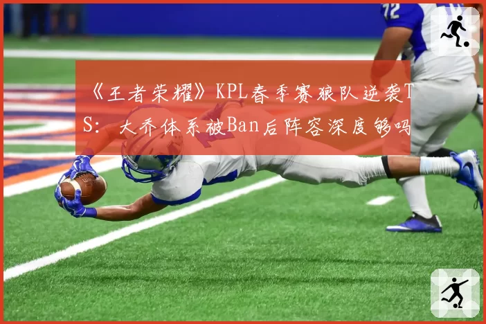 《王者荣耀》KPL春季赛狼队逆袭TS：大乔体系被Ban后阵容深度够吗？