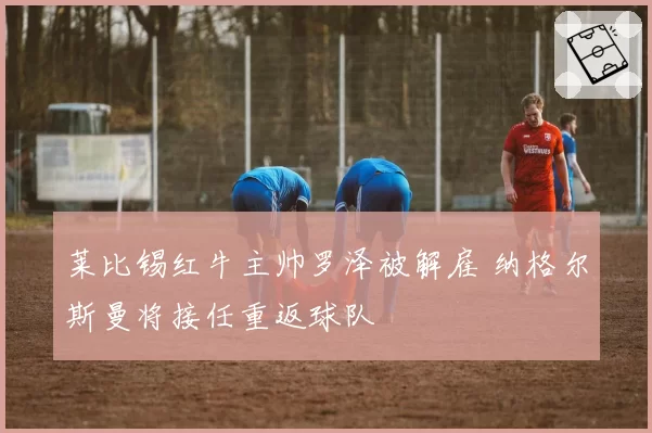 莱比锡红牛主帅罗泽被解雇 纳格尔斯曼将接任重返球队