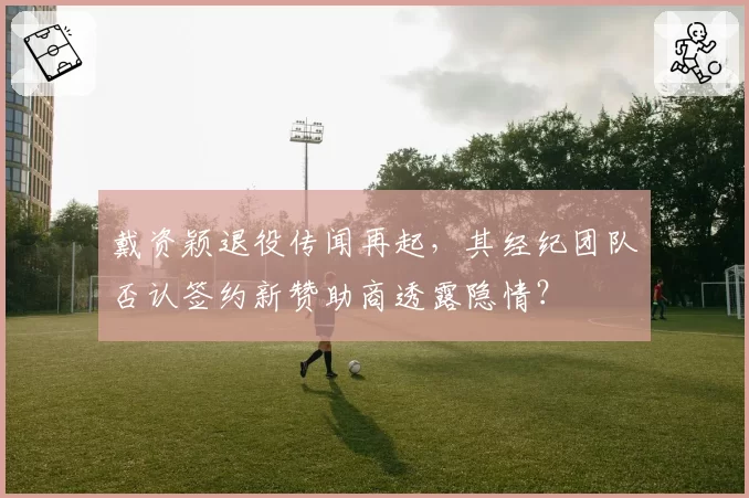 戴资颖退役传闻再起，其经纪团队否认签约新赞助商透露隐情？