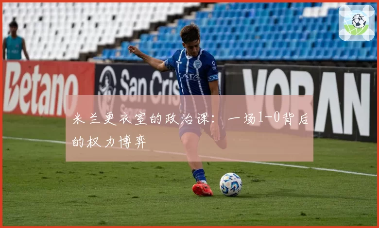 米兰更衣室的政治课：一场1-0背后的权力博弈