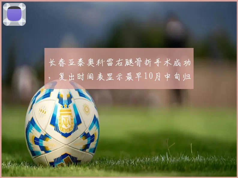 长春亚泰奥科雷右腿骨折手术成功，复出时间表显示最早10月中旬归队