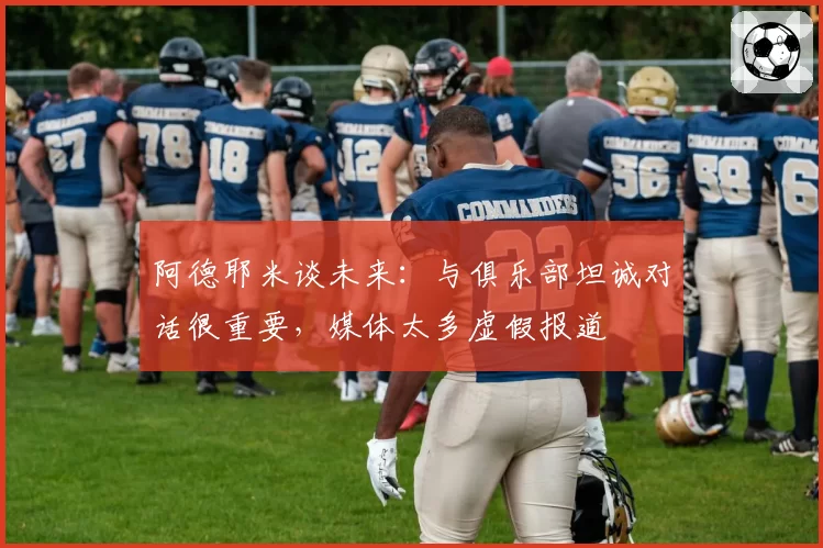 阿德耶米谈未来：与俱乐部坦诚对话很重要，媒体太多虚假报道