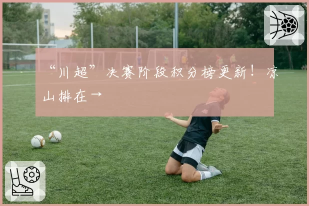 “川超”决赛阶段积分榜更新！凉山排在→