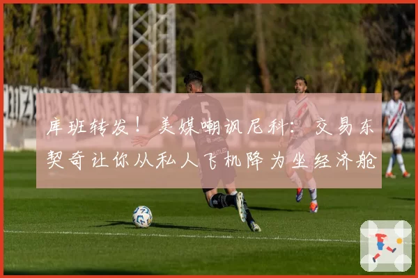 库班转发！美媒嘲讽尼科：交易东契奇让你从私人飞机降为坐经济舱