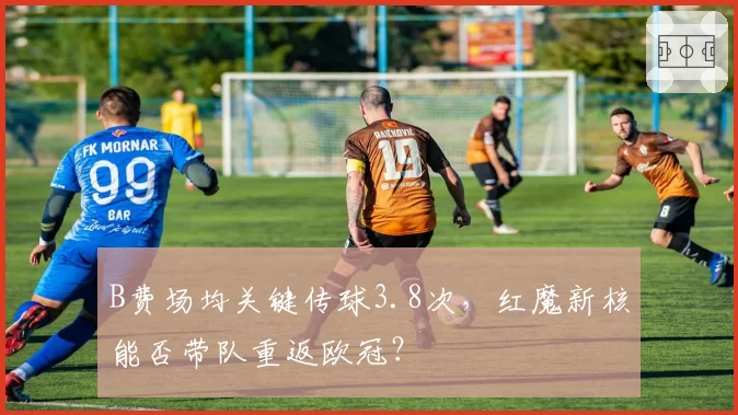 B费场均关键传球3.8次，红魔新核能否带队重返欧冠？