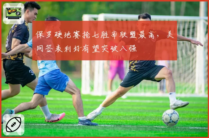 保罗硬地赛抢七胜率联盟最高,美网签表利好有望突破八强