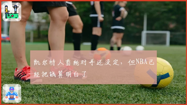 凯尔特人首轮对手还没定,但NBA已经把钱算明白了