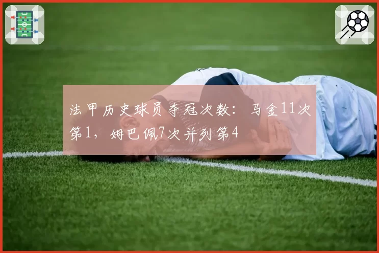 法甲历史球员夺冠次数：马金11次第1，姆巴佩7次并列第4