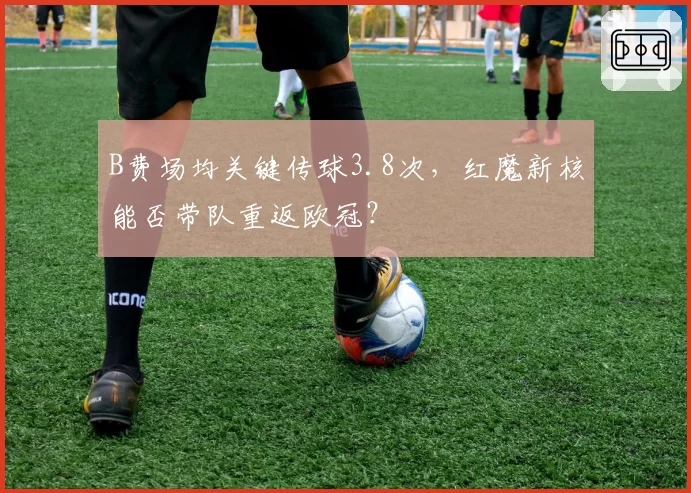 B费场均关键传球3.8次，红魔新核能否带队重返欧冠？