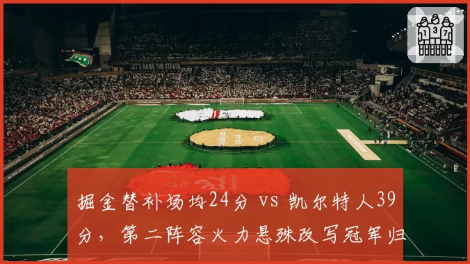 掘金替补场均24分 vs 凯尔特人39分,第二阵容火力悬殊改写冠军归属