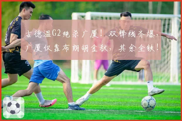 古德温G2绝杀广厦！双锋线齐爆，广厦仅靠布朗胡金秋，其余全铁！