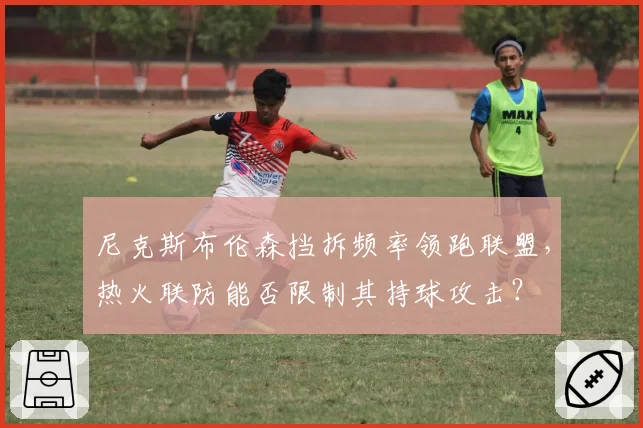 尼克斯布伦森挡拆频率领跑联盟，热火联防能否限制其持球攻击？