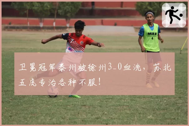 卫冕冠军泰州被徐州3_0血洗，苏北五虎专治各种不服！