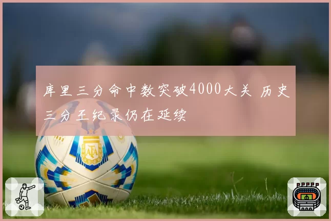 库里三分命中数突破4000大关 历史三分王纪录仍在延续
