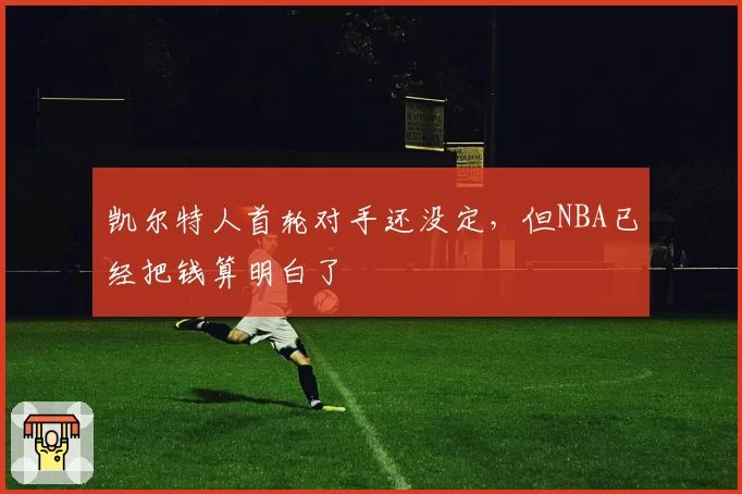 凯尔特人首轮对手还没定,但NBA已经把钱算明白了