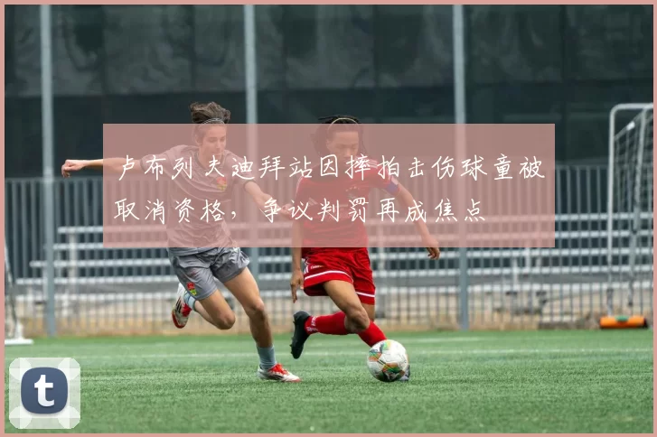 卢布列夫迪拜站因摔拍击伤球童被取消资格，争议判罚再成焦点