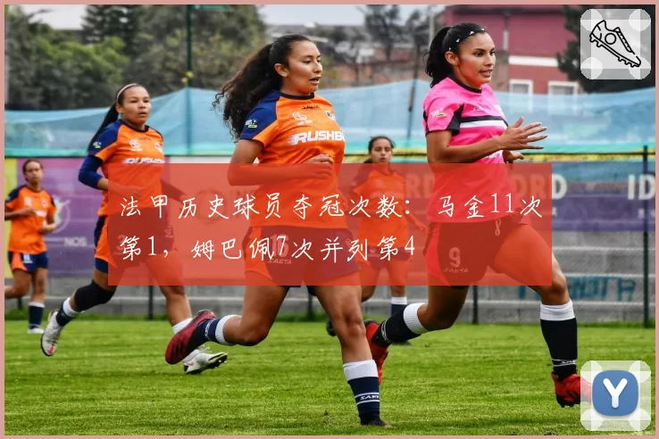 法甲历史球员夺冠次数：马金11次第1，姆巴佩7次并列第4
