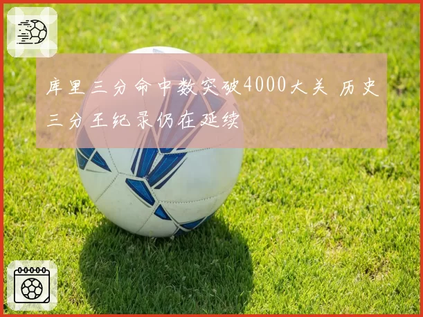 库里三分命中数突破4000大关 历史三分王纪录仍在延续