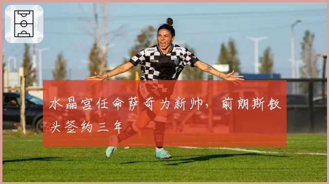 水晶宫任命萨奇为新帅，前朗斯教头签约三年