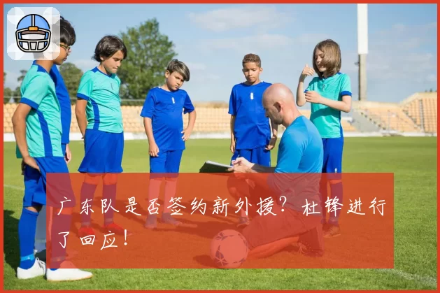 广东队是否签约新外援?杜锋进行了回应!