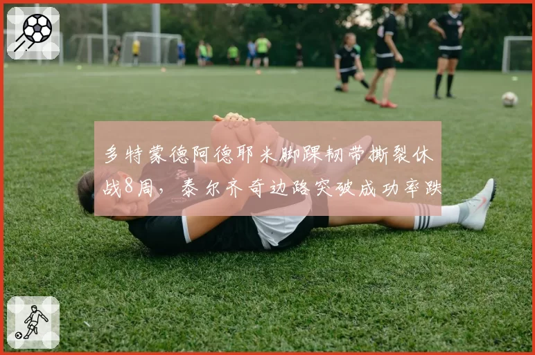 多特蒙德阿德耶米脚踝韧带撕裂休战8周，泰尔齐奇边路突破成功率跌至40%