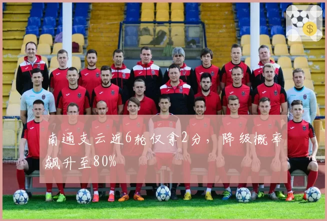 南通支云近6轮仅拿2分，降级概率飙升至80%