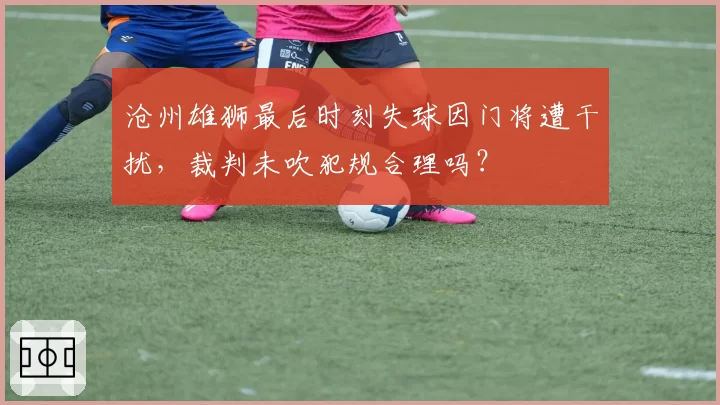 沧州雄狮最后时刻失球因门将遭干扰，裁判未吹犯规合理吗？